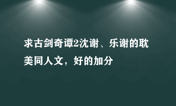 求古剑奇谭2沈谢、乐谢的耽美同人文，好的加分