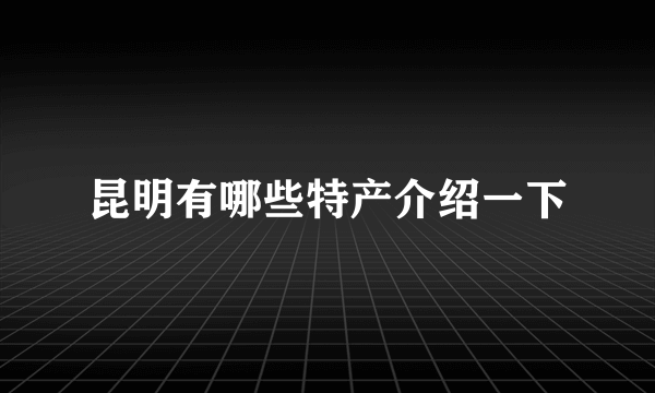 昆明有哪些特产介绍一下