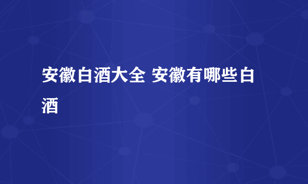 安徽白酒大全 安徽有哪些白酒