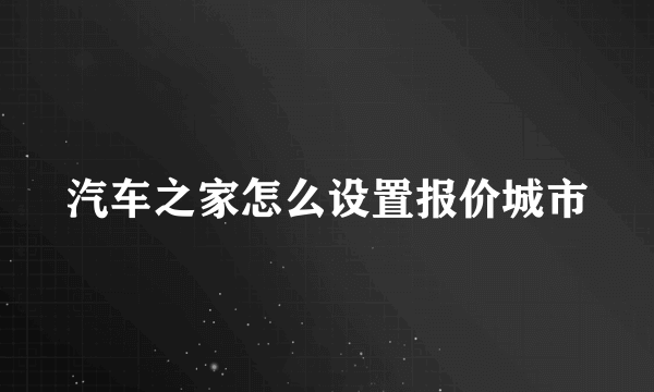 汽车之家怎么设置报价城市