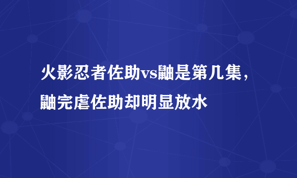 火影忍者佐助vs鼬是第几集，鼬完虐佐助却明显放水 