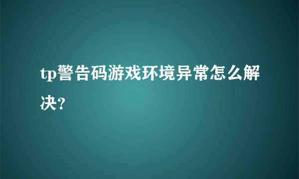 tp警告码游戏环境异常怎么解决？