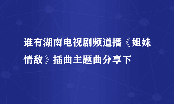 谁有湖南电视剧频道播《姐妹情敌》插曲主题曲分享下