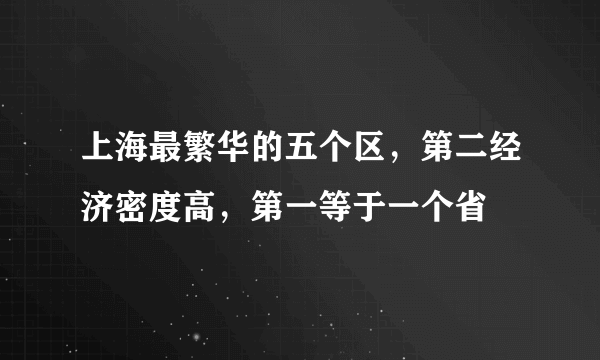 上海最繁华的五个区，第二经济密度高，第一等于一个省