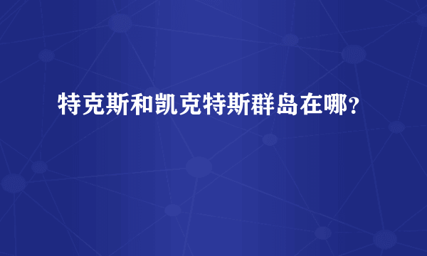 特克斯和凯克特斯群岛在哪？