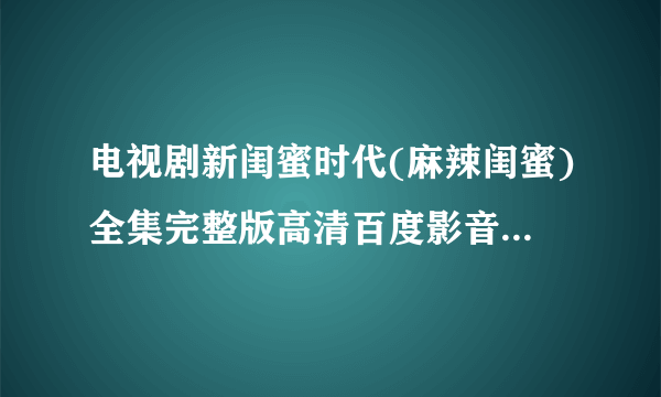 电视剧新闺蜜时代(麻辣闺蜜)全集完整版高清百度影音BD观看？