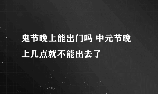 鬼节晚上能出门吗 中元节晚上几点就不能出去了