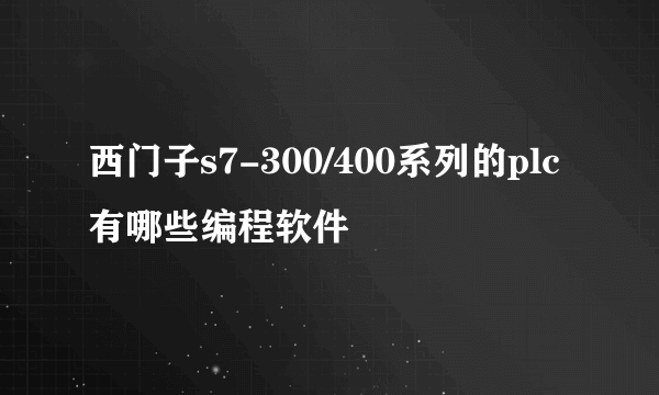 西门子s7-300/400系列的plc有哪些编程软件