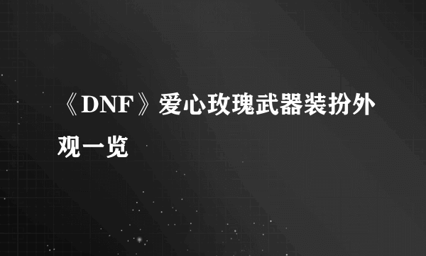 《DNF》爱心玫瑰武器装扮外观一览