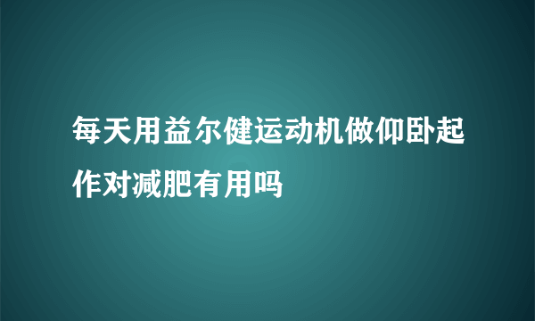 每天用益尔健运动机做仰卧起作对减肥有用吗