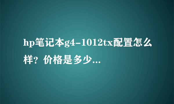 hp笔记本g4-1012tx配置怎么样？价格是多少？适合学生用么？