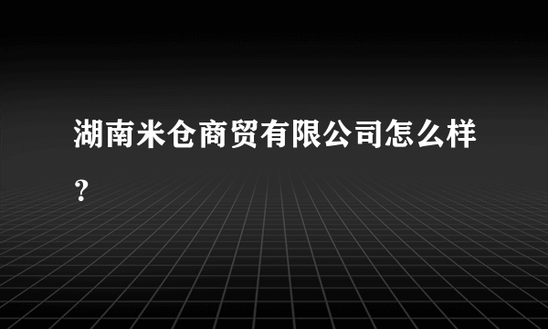 湖南米仓商贸有限公司怎么样？