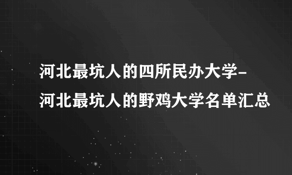 河北最坑人的四所民办大学-河北最坑人的野鸡大学名单汇总