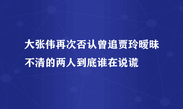 大张伟再次否认曾追贾玲暧昧不清的两人到底谁在说谎