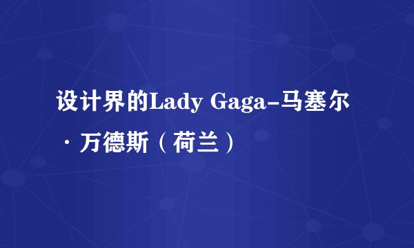 设计界的Lady Gaga-马塞尔·万德斯（荷兰）