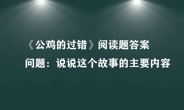 《公鸡的过错》阅读题答案 问题：说说这个故事的主要内容