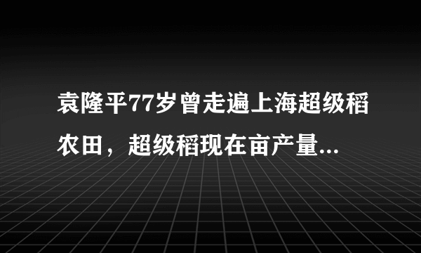 袁隆平77岁曾走遍上海超级稻农田，超级稻现在亩产量能达到多少？