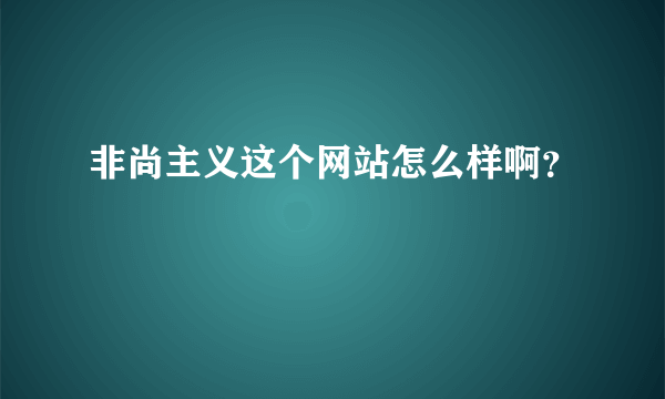 非尚主义这个网站怎么样啊？