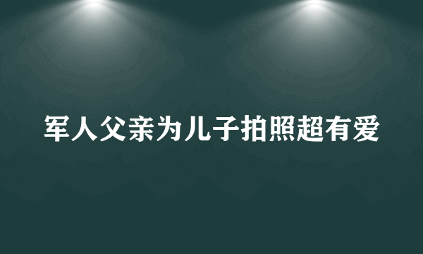 军人父亲为儿子拍照超有爱