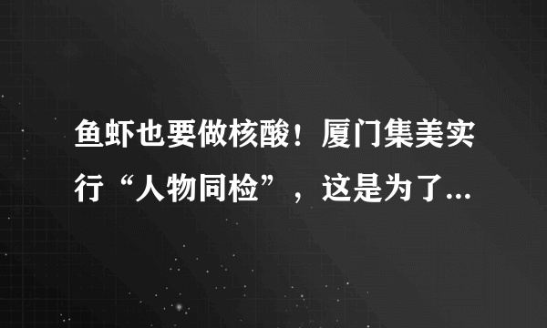 鱼虾也要做核酸！厦门集美实行“人物同检”，这是为了避免什么？