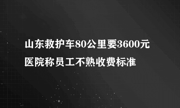 山东救护车80公里要3600元 医院称员工不熟收费标准