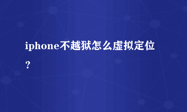 iphone不越狱怎么虚拟定位？