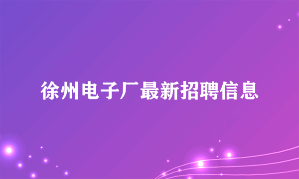 徐州电子厂最新招聘信息