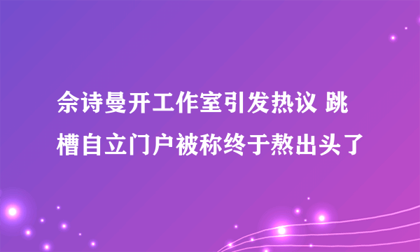 佘诗曼开工作室引发热议 跳槽自立门户被称终于熬出头了