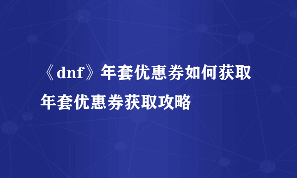 《dnf》年套优惠券如何获取 年套优惠券获取攻略