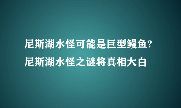 尼斯湖水怪可能是巨型鳗鱼?尼斯湖水怪之谜将真相大白 