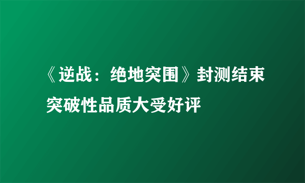 《逆战：绝地突围》封测结束 突破性品质大受好评