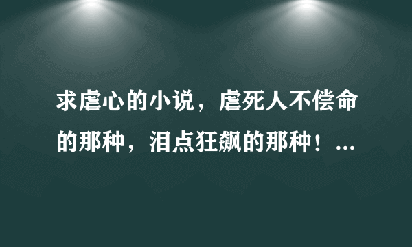 求虐心的小说，虐死人不偿命的那种，泪点狂飙的那种！最好是古代，现代写的好也不排斥的。