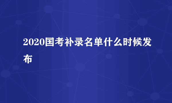 2020国考补录名单什么时候发布