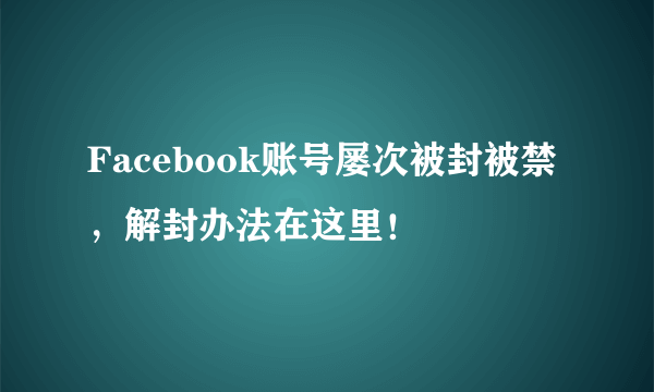 Facebook账号屡次被封被禁，解封办法在这里！