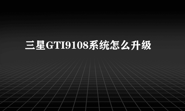 三星GTI9108系统怎么升级