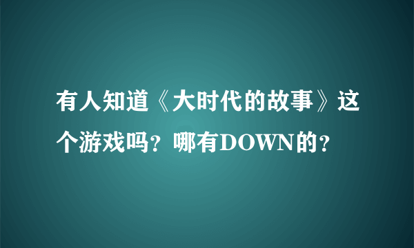 有人知道《大时代的故事》这个游戏吗？哪有DOWN的？