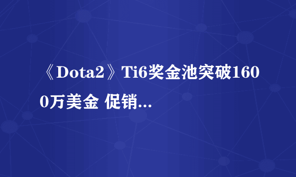 《Dota2》Ti6奖金池突破1600万美金 促销活动立大功