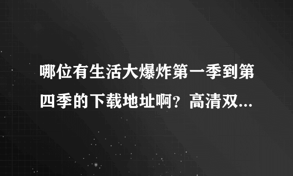 哪位有生活大爆炸第一季到第四季的下载地址啊？高清双语的，，非常感谢啊！