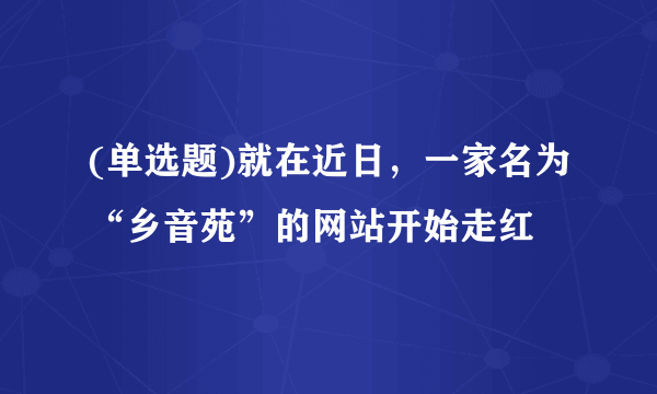 (单选题)就在近日，一家名为“乡音苑”的网站开始走红