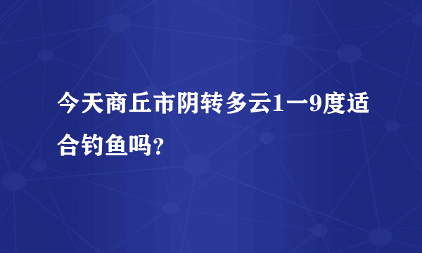 今天商丘市阴转多云1一9度适合钓鱼吗？