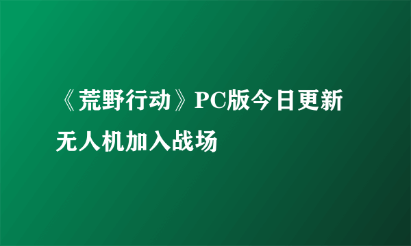 《荒野行动》PC版今日更新 无人机加入战场