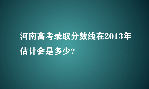 河南高考录取分数线在2013年估计会是多少？