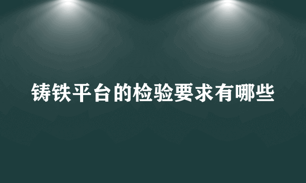 铸铁平台的检验要求有哪些