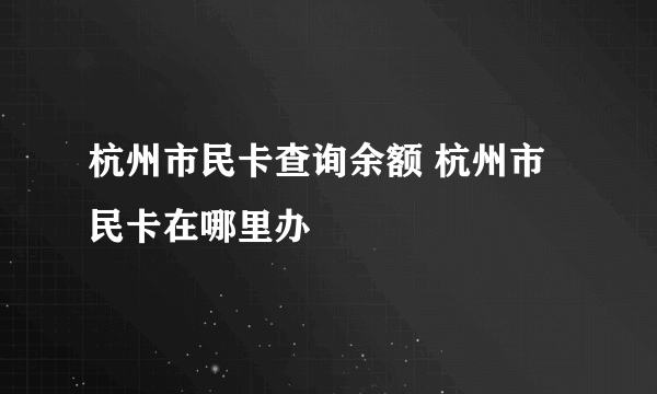 杭州市民卡查询余额 杭州市民卡在哪里办