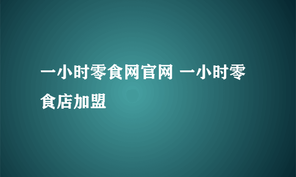 一小时零食网官网 一小时零食店加盟