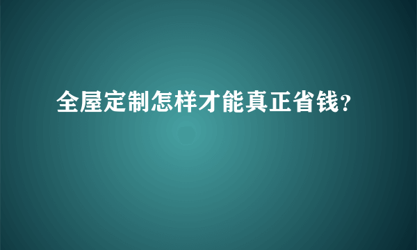 全屋定制怎样才能真正省钱？