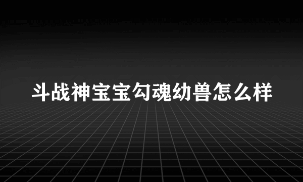 斗战神宝宝勾魂幼兽怎么样