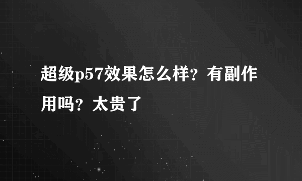 超级p57效果怎么样？有副作用吗？太贵了