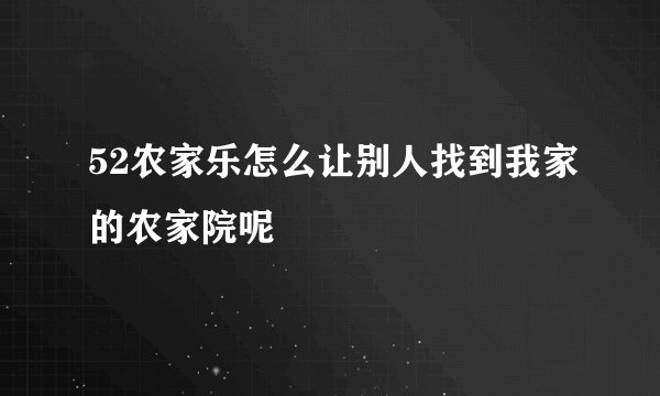 52农家乐怎么让别人找到我家的农家院呢