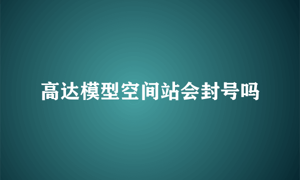 高达模型空间站会封号吗